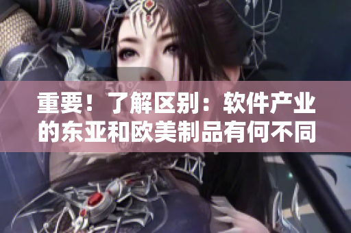重要！了解區(qū)別：軟件產(chǎn)業(yè)的東亞和歐美制品有何不同？