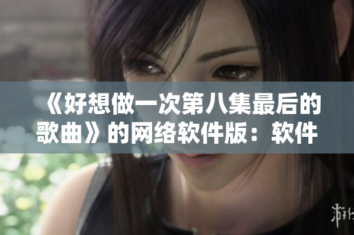 《好想做一次第八集最后的歌曲》的網(wǎng)絡(luò)軟件版：軟件創(chuàng)新，驅(qū)動產(chǎn)業(yè)進步