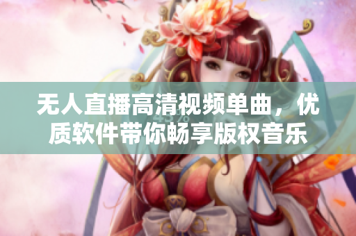 無人直播高清視頻單曲，優(yōu)質(zhì)軟件帶你暢享版權(quán)音樂