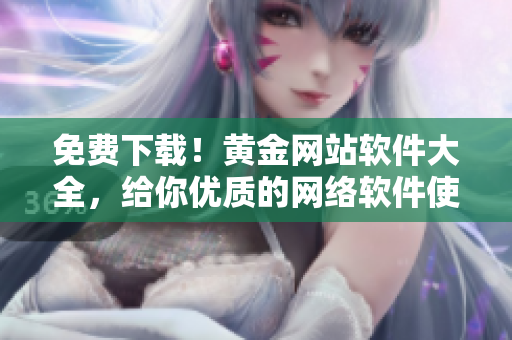 免費下載！黃金網(wǎng)站軟件大全，給你優(yōu)質(zhì)的網(wǎng)絡(luò)軟件使用體驗