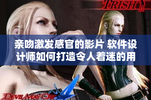 親吻激發(fā)感官的影片 軟件設計師如何打造令人著迷的用戶體驗