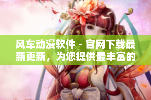 風(fēng)車動(dòng)漫軟件 - 官網(wǎng)下載最新更新，為您提供最豐富的動(dòng)漫資源