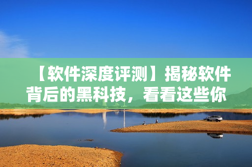 【軟件深度評(píng)測(cè)】揭秘軟件背后的黑科技，看看這些你不知道的軟件黑料！