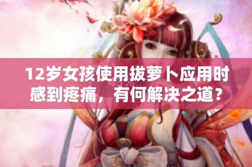 12歲女孩使用拔蘿卜應(yīng)用時(shí)感到疼痛，有何解決之道？