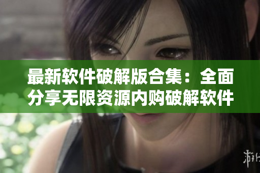 最新軟件破解版合集：全面分享無(wú)限資源內(nèi)購(gòu)破解軟件