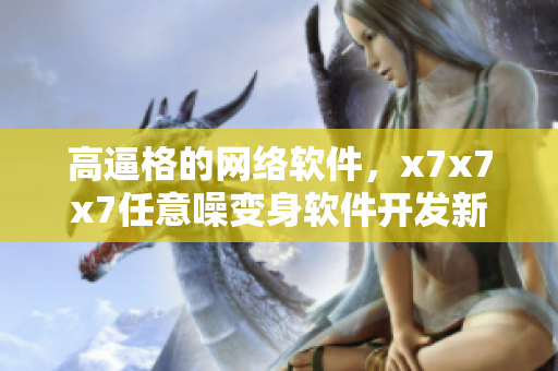 高逼格的網(wǎng)絡(luò)軟件，x7x7x7任意噪變身軟件開(kāi)發(fā)新趨勢(shì)