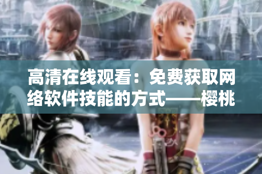 高清在線觀看：免費(fèi)獲取網(wǎng)絡(luò)軟件技能的方式——櫻桃電視劇
