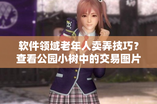 軟件領(lǐng)域老年人賣弄技巧？查看公園小樹中的交易圖片吧！