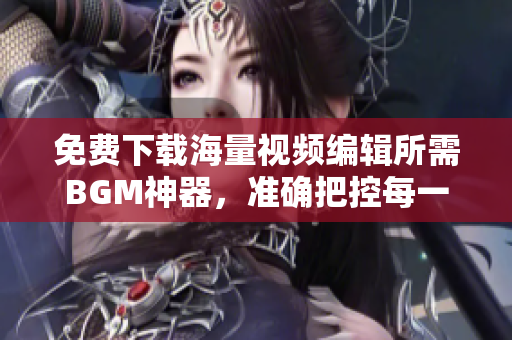 免費(fèi)下載海量視頻編輯所需BGM神器，準(zhǔn)確把控每一幀的音樂氛圍