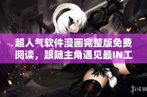 超人氣軟件漫畫(huà)完整版免費(fèi)閱讀，跟隨主角遇見(jiàn)最I(lǐng)N工具