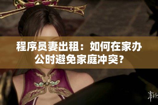 程序員妻出租：如何在家辦公時(shí)避免家庭沖突？