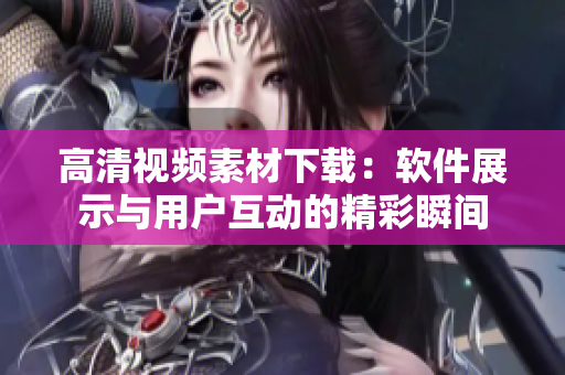 高清視頻素材下載：軟件展示與用戶互動(dòng)的精彩瞬間