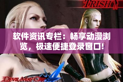 軟件資訊專欄：暢享動漫瀏覽，極速便捷登錄窗口!