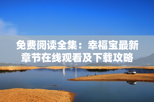 免費閱讀全集：幸福寶最新章節(jié)在線觀看及下載攻略