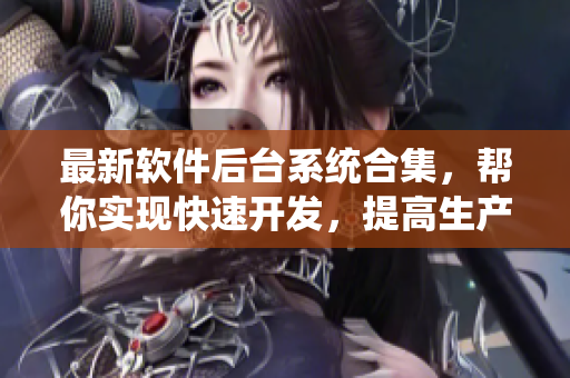 最新軟件后臺(tái)系統(tǒng)合集，幫你實(shí)現(xiàn)快速開發(fā)，提高生產(chǎn)力