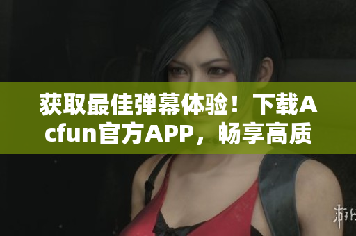 獲取最佳彈幕體驗(yàn)！下載Acfun官方APP，暢享高質(zhì)量彈幕視頻