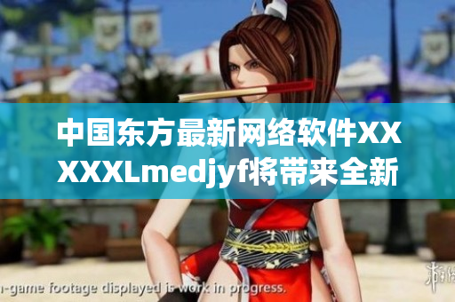 中國(guó)東方最新網(wǎng)絡(luò)軟件XXXXXLmedjyf將帶來(lái)全新體驗(yàn)！