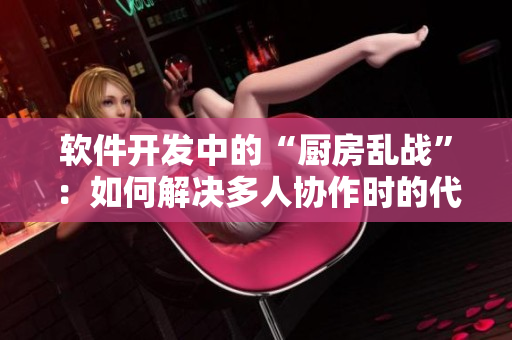 軟件開(kāi)發(fā)中的“廚房亂戰(zhàn)”：如何解決多人協(xié)作時(shí)的代碼沖突與管理問(wèn)題？