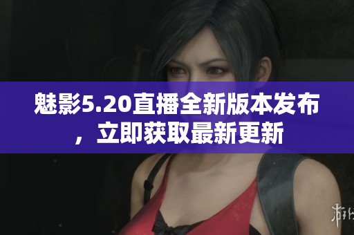 魅影5.20直播全新版本發(fā)布，立即獲取最新更新
