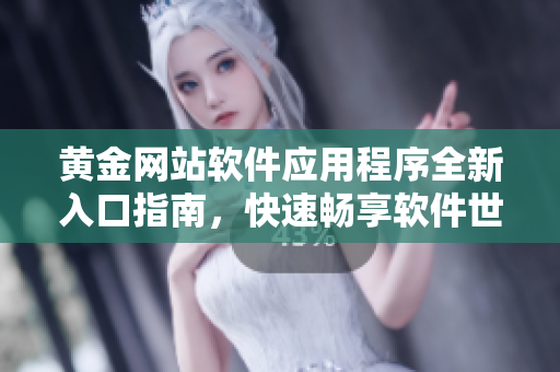 黃金網(wǎng)站軟件應(yīng)用程序全新入口指南，快速暢享軟件世界
