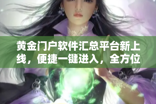 黃金門戶軟件匯總平臺新上線，便捷一鍵進入，全方位滿足你的軟件需求