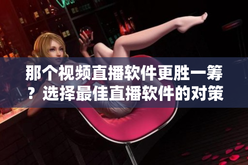 那個(gè)視頻直播軟件更勝一籌？選擇最佳直播軟件的對策策略