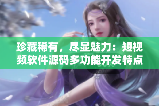 珍藏稀有，盡顯魅力：短視頻軟件源碼多功能開發(fā)特點(diǎn)