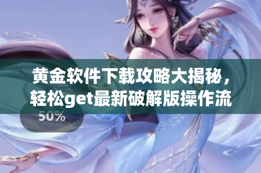 黃金軟件下載攻略大揭秘，輕松get最新破解版操作流程