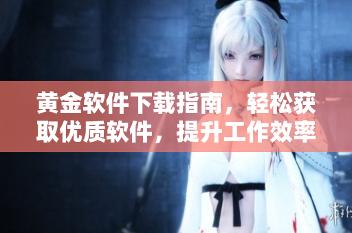 黃金軟件下載指南，輕松獲取優(yōu)質(zhì)軟件，提升工作效率
