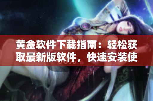 黃金軟件下載指南：輕松獲取最新版軟件，快速安裝使用技巧