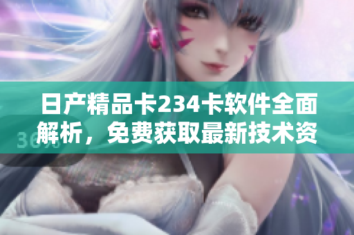 日產(chǎn)精品卡234卡軟件全面解析，免費(fèi)獲取最新技術(shù)資訊