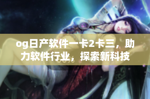 og日產(chǎn)軟件一卡2卡三，助力軟件行業(yè)，探索新科技