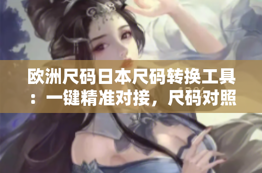 歐洲尺碼日本尺碼轉換工具：一鍵精準對接，尺碼對照無憂