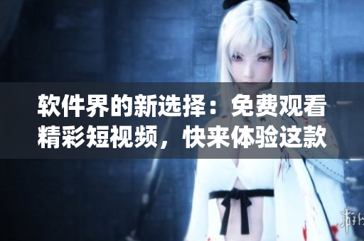 軟件界的新選擇：免費觀看精彩短視頻，快來體驗這款頂級App！