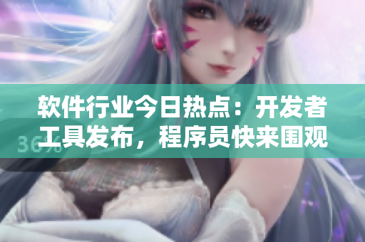 軟件行業(yè)今日熱點(diǎn)：開發(fā)者工具發(fā)布，程序員快來圍觀