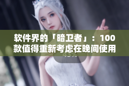 軟件界的「暗衛(wèi)者」：100款值得重新考慮在晚間使用的應用推薦