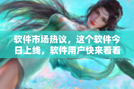 軟件市場(chǎng)熱議，這個(gè)軟件今日上線，軟件用戶快來看看