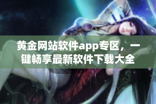 黃金網(wǎng)站軟件app專區(qū)，一鍵暢享最新軟件下載大全