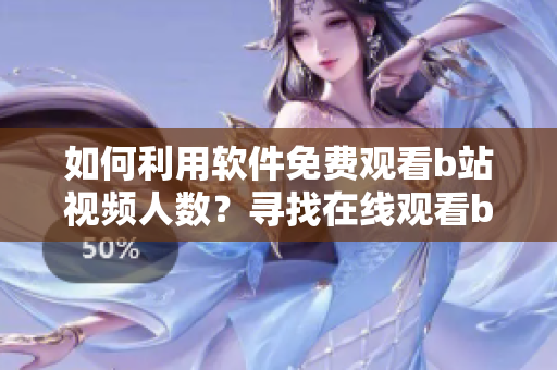 如何利用軟件免費觀看b站視頻人數(shù)？尋找在線觀看b站視頻人數(shù)的方法