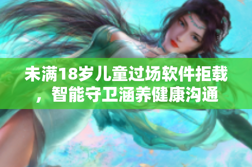 未滿18歲兒童過(guò)場(chǎng)軟件拒載，智能守衛(wèi)涵養(yǎng)健康溝通