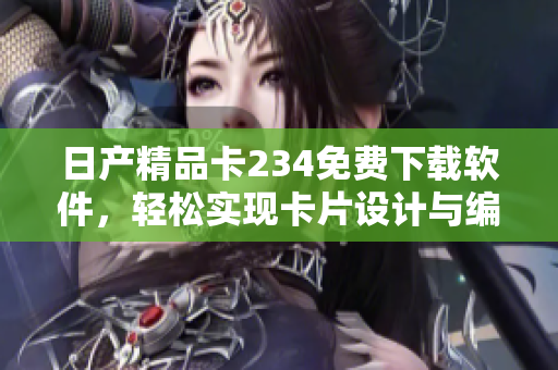 日產(chǎn)精品卡234免費(fèi)下載軟件，輕松實(shí)現(xiàn)卡片設(shè)計(jì)與編輯