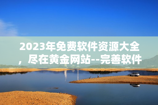2023年免費(fèi)軟件資源大全，盡在黃金網(wǎng)站--完善軟件專(zhuān)題獨(dú)家入口