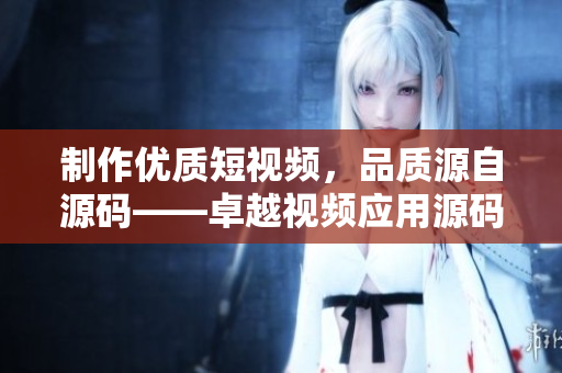制作優(yōu)質(zhì)短視頻，品質(zhì)源自源碼——卓越視頻應(yīng)用源碼的優(yōu)勢