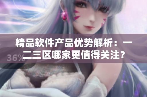 精品軟件產(chǎn)品優(yōu)勢解析：一二三區(qū)哪家更值得關(guān)注？