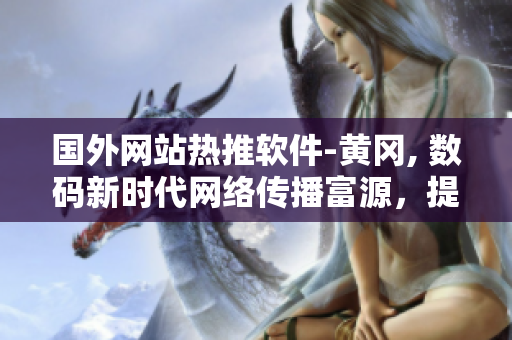 國外網(wǎng)站熱推軟件-黃岡, 數(shù)碼新時(shí)代網(wǎng)絡(luò)傳播富源，提升生活品質(zhì)