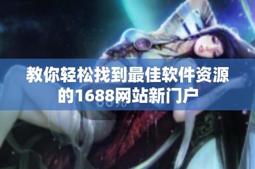 教你輕松找到最佳軟件資源的1688網(wǎng)站新門戶