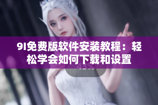 9I免費版軟件安裝教程：輕松學(xué)會如何下載和設(shè)置