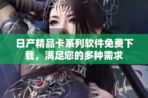 日產(chǎn)精品卡系列軟件免費(fèi)下載，滿足您的多種需求