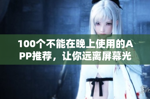 100個(gè)不能在晚上使用的APP推薦，讓你遠(yuǎn)離屏幕光害，保護(hù)視力。