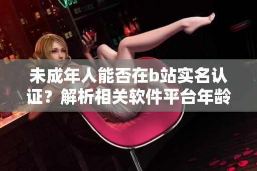 未成年人能否在b站實(shí)名認(rèn)證？解析相關(guān)軟件平臺(tái)年齡驗(yàn)證規(guī)則